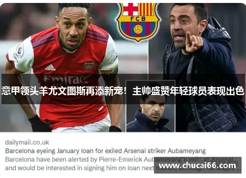 意甲领头羊尤文图斯再添新宠！主帅盛赞年轻球员表现出色