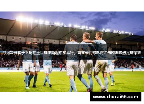 欧冠决赛将于下周在土耳其伊斯坦布尔举行，两支豪门球队将冲击欧洲顶级足球荣耀
