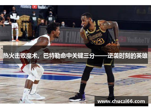 热火击败魔术，巴特勒命中关键三分——逆袭时刻的英雄