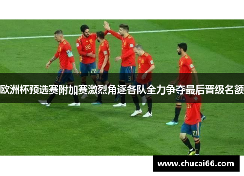 欧洲杯预选赛附加赛激烈角逐各队全力争夺最后晋级名额