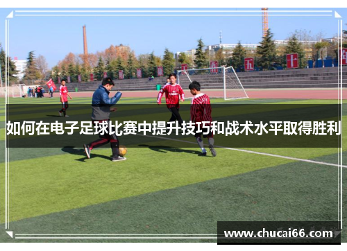 如何在电子足球比赛中提升技巧和战术水平取得胜利