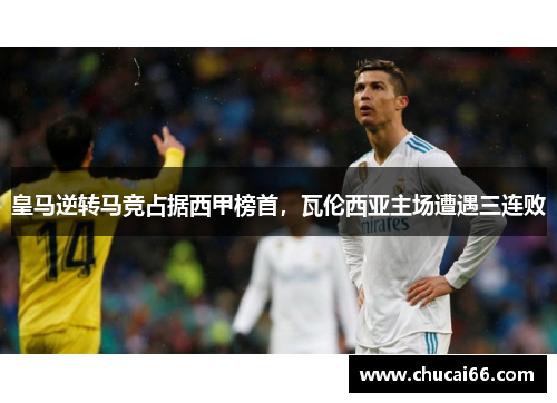 皇马逆转马竞占据西甲榜首，瓦伦西亚主场遭遇三连败