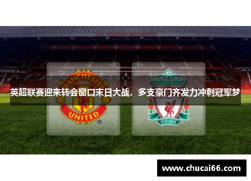 英超联赛迎来转会窗口末日大战，多支豪门齐发力冲刺冠军梦