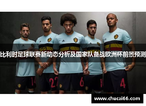 比利时足球联赛新动态分析及国家队备战欧洲杯前景预测