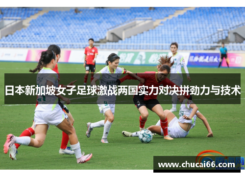 日本新加坡女子足球激战两国实力对决拼劲力与技术
