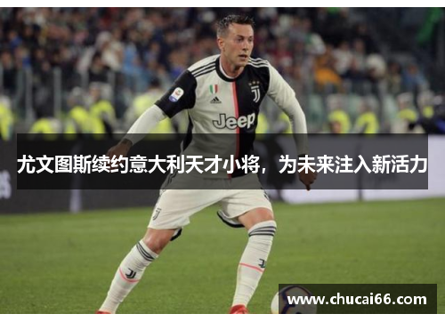 尤文图斯续约意大利天才小将，为未来注入新活力