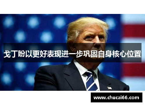 戈丁盼以更好表现进一步巩固自身核心位置