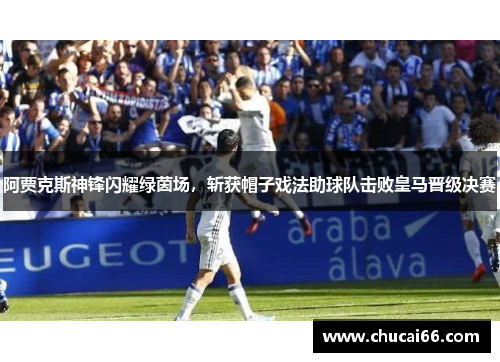 阿贾克斯神锋闪耀绿茵场，斩获帽子戏法助球队击败皇马晋级决赛