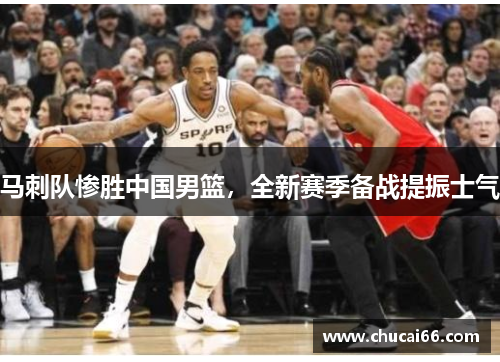 马刺队惨胜中国男篮，全新赛季备战提振士气